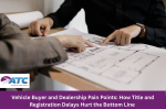 Vehicle Buyer and Dealership Pain Points: How Title and Registration Delays Hurt the Bottom Line